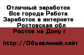 Отличный заработок - Все города Работа » Заработок в интернете   . Ростовская обл.,Ростов-на-Дону г.